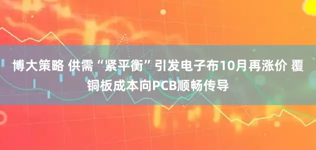 博大策略 供需“紧平衡”引发电子布10月再涨价 覆铜板成本向PCB顺畅传导